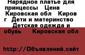 Нарядное платье для принцессы › Цена ­ 350 - Кировская обл., Киров г. Дети и материнство » Детская одежда и обувь   . Кировская обл.